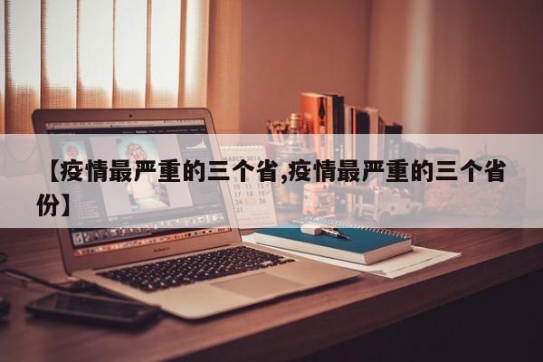 【疫情最严重的三个省,疫情最严重的三个省份】