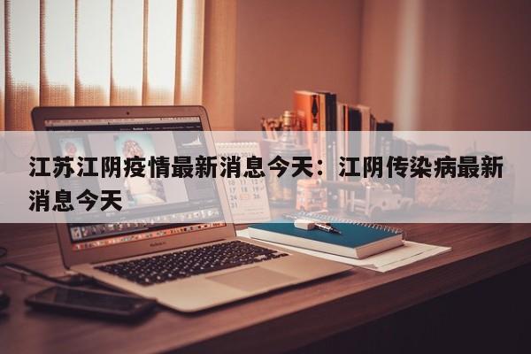 江苏江阴疫情最新消息今天：江阴传染病最新消息今天