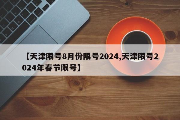 【天津限号8月份限号2024,天津限号2024年春节限号】