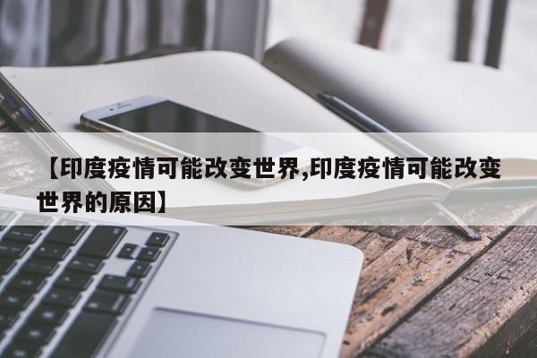 【印度疫情可能改变世界,印度疫情可能改变世界的原因】