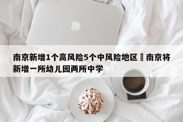 南京新增1个高风险5个中风险地区›南京将新增一所幼儿园两所中学