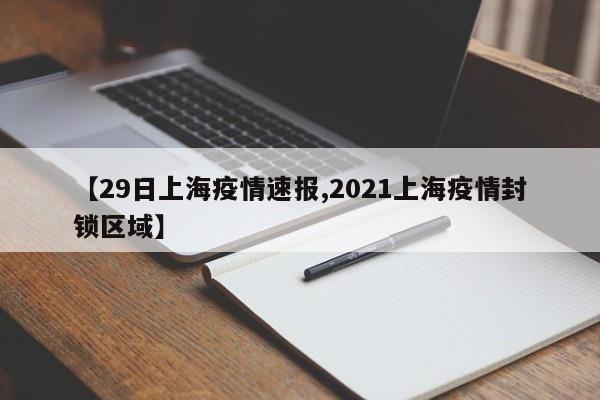 【29日上海疫情速报,2021上海疫情封锁区域】