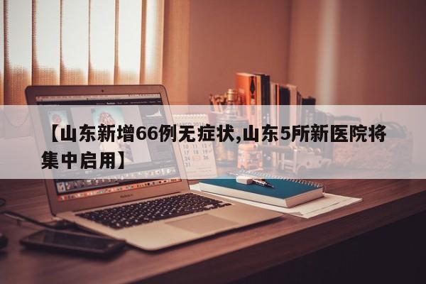 【山东新增66例无症状,山东5所新医院将集中启用】