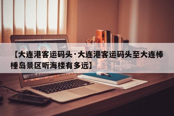 【大连港客运码头·大连港客运码头至大连棒棰岛景区听海楼有多远】