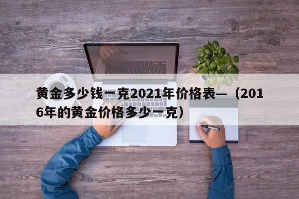 黄金多少钱一克2021年价格表—（2016年的黄金价格多少一克）