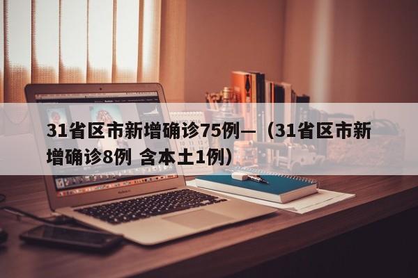 31省区市新增确诊75例—（31省区市新增确诊8例 含本土1例）