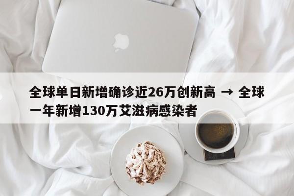 全球单日新增确诊近26万创新高 → 全球一年新增130万艾滋病感染者