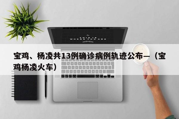 宝鸡、杨凌共13例确诊病例轨迹公布—（宝鸡杨凌火车）