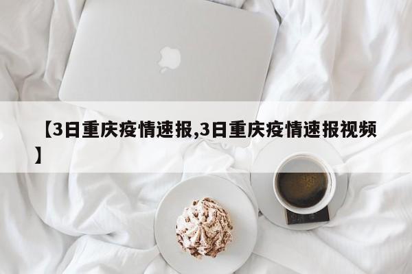 【3日重庆疫情速报,3日重庆疫情速报视频】