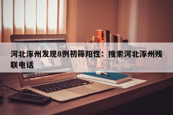 河北涿州发现8例初筛阳性：搜索河北涿州残联电话