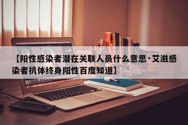 【阳性感染者潜在关联人员什么意思·艾滋感染者抗体终身阳性百度知道】
