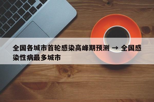 全国各城市首轮感染高峰期预测 → 全国感染性病最多城市