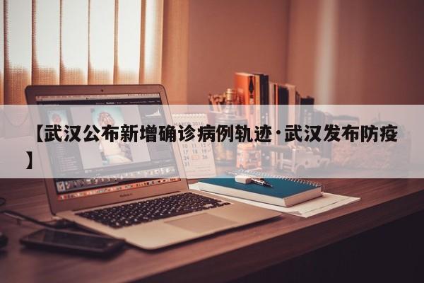 【武汉公布新增确诊病例轨迹·武汉发布防疫】