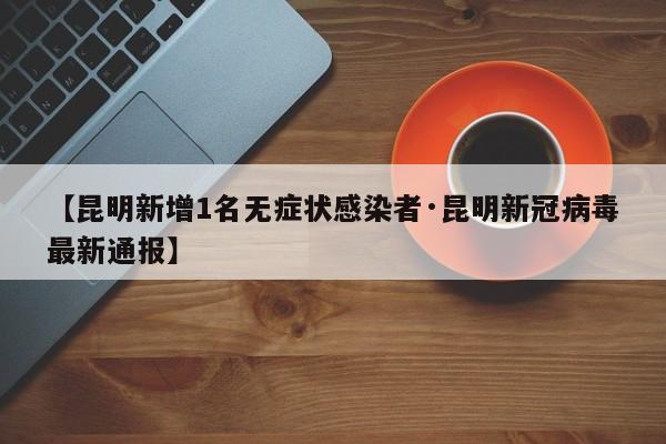 【昆明新增1名无症状感染者·昆明新冠病毒最新通报】
