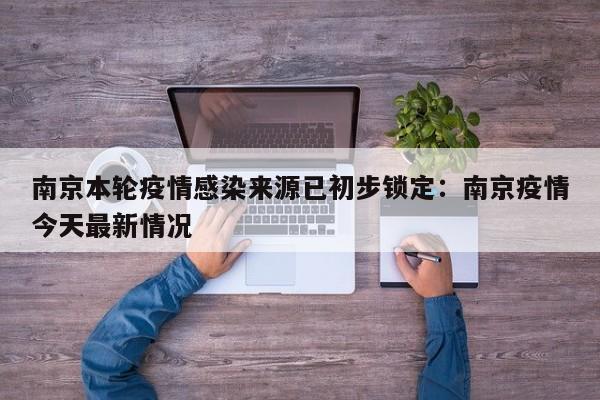 南京本轮疫情感染来源已初步锁定：南京疫情今天最新情况