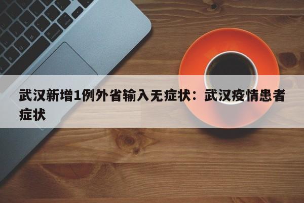 武汉新增1例外省输入无症状：武汉疫情患者症状