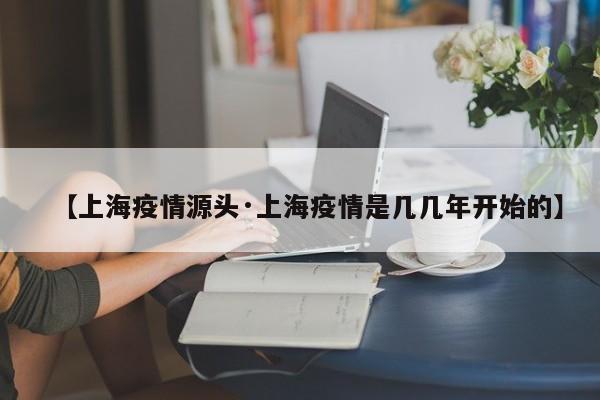 【上海疫情源头·上海疫情是几几年开始的】