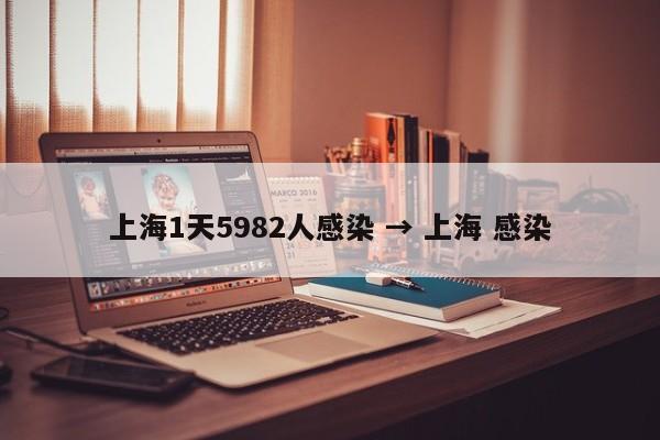 上海1天5982人感染 → 上海 感染