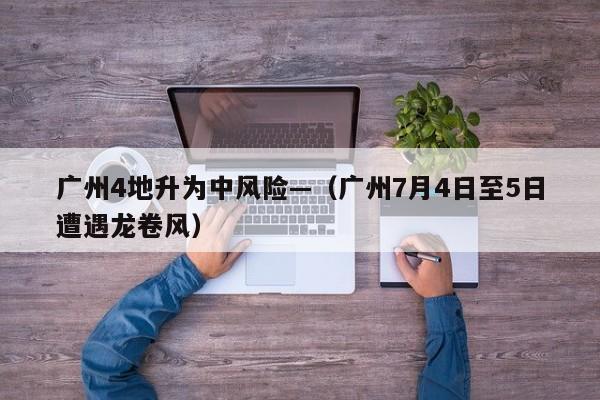 广州4地升为中风险—（广州7月4日至5日遭遇龙卷风）
