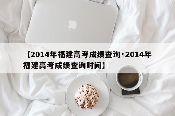 【2014年福建高考成绩查询·2014年福建高考成绩查询时间】