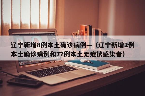 辽宁新增8例本土确诊病例—（辽宁新增2例本土确诊病例和77例本土无症状感染者）