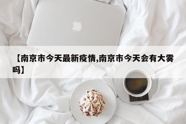 【南京市今天最新疫情,南京市今天会有大雾吗】