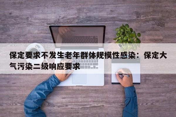 保定要求不发生老年群体规模性感染：保定大气污染二级响应要求