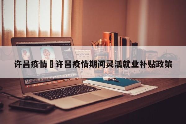 许昌疫情›许昌疫情期间灵活就业补贴政策