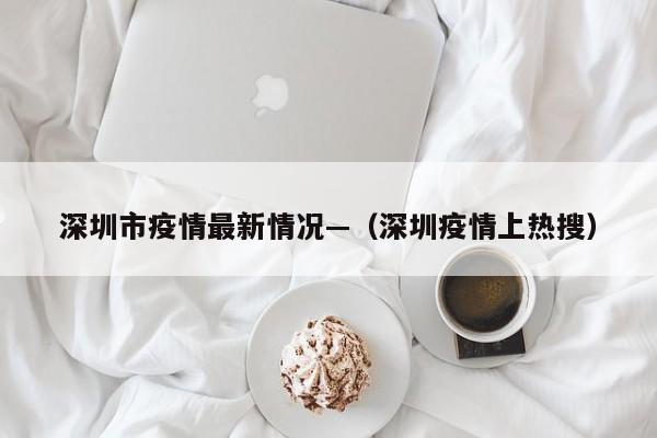深圳市疫情最新情况—（深圳疫情上热搜）
