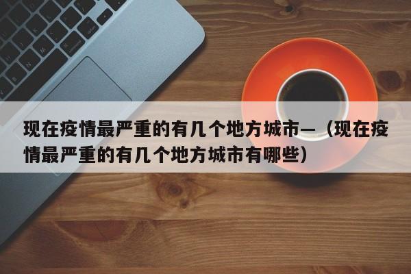 现在疫情最严重的有几个地方城市—（现在疫情最严重的有几个地方城市有哪些）