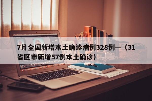 7月全国新增本土确诊病例328例—（31省区市新增57例本土确诊）