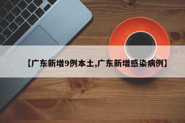 【广东新增9例本土,广东新增感染病例】