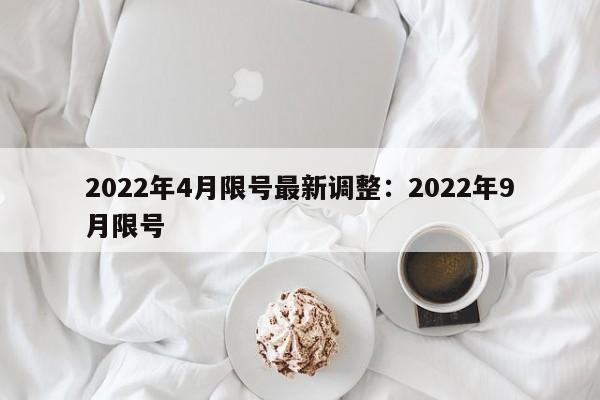 2022年4月限号最新调整：2022年9月限号