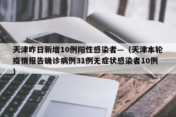 天津昨日新增10例阳性感染者—（天津本轮疫情报告确诊病例31例无症状感染者10例）