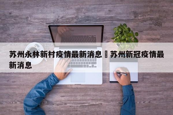 苏州永林新村疫情最新消息›苏州新冠疫情最新消息