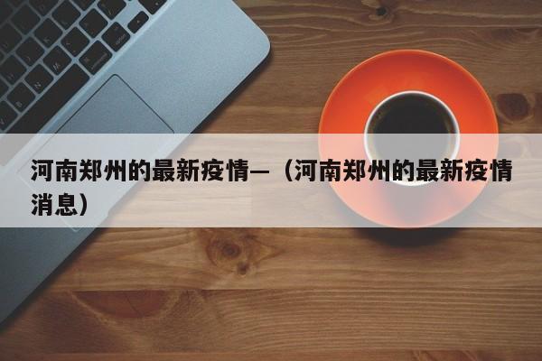 河南郑州的最新疫情—（河南郑州的最新疫情消息）