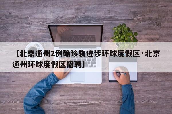 【北京通州2例确诊轨迹涉环球度假区·北京通州环球度假区招聘】