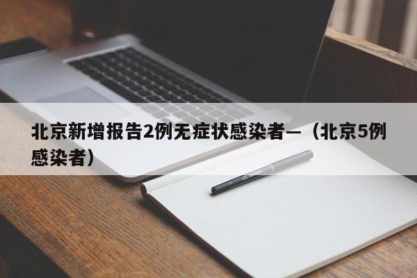 北京新增报告2例无症状感染者—（北京5例感染者）