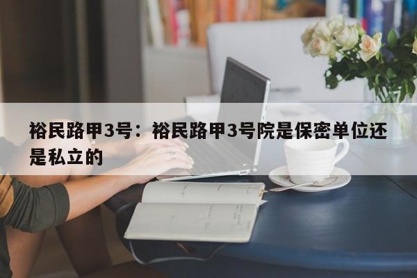 裕民路甲3号：裕民路甲3号院是保密单位还是私立的