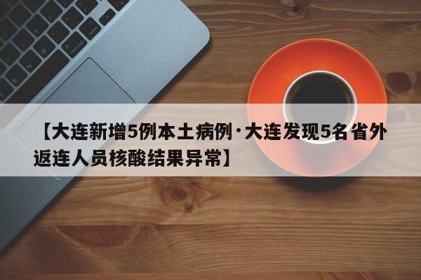 【大连新增5例本土病例·大连发现5名省外返连人员核酸结果异常】