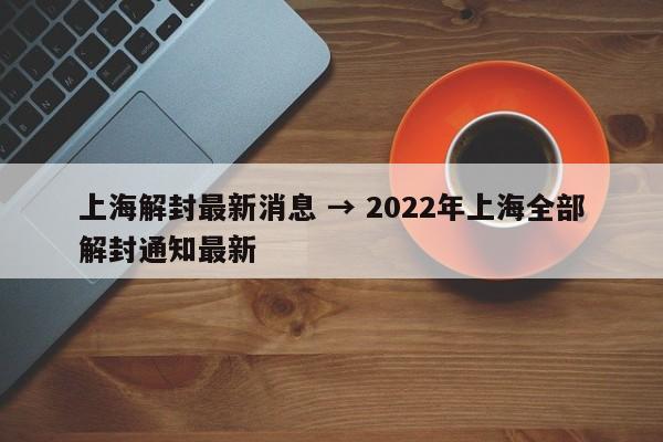 上海解封最新消息 → 2022年上海全部解封通知最新