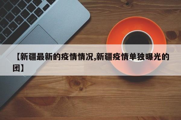 【新疆最新的疫情情况,新疆疫情单独曝光的团】