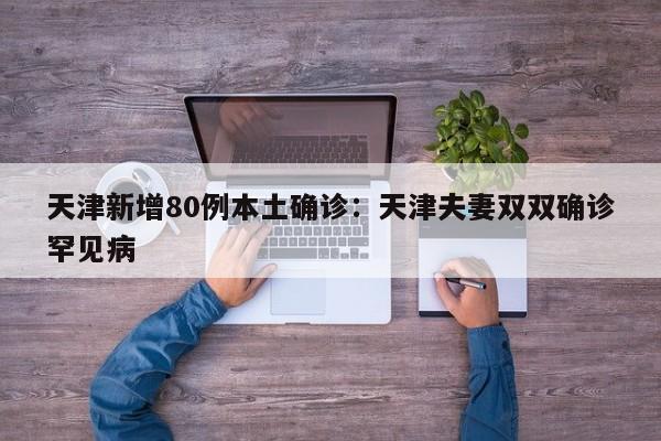 天津新增80例本土确诊：天津夫妻双双确诊罕见病