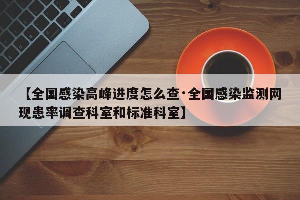 【全国感染高峰进度怎么查·全国感染监测网现患率调查科室和标准科室】