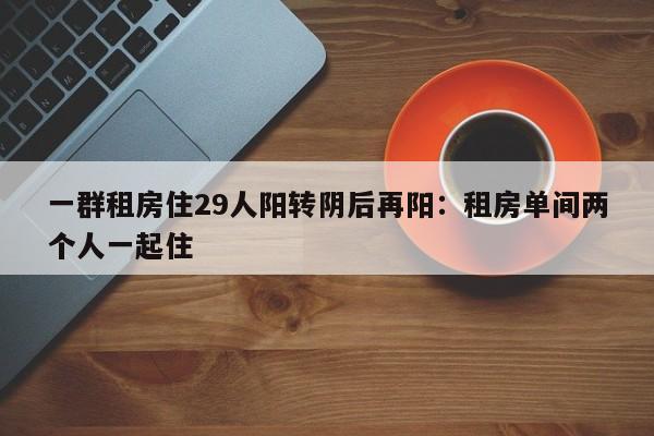 一群租房住29人阳转阴后再阳：租房单间两个人一起住