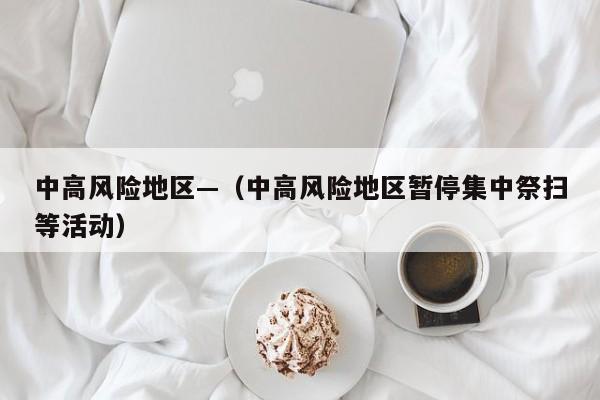 中高风险地区—（中高风险地区暂停集中祭扫等活动）