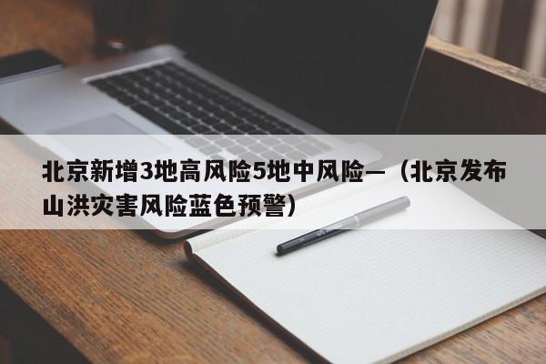 北京新增3地高风险5地中风险—（北京发布山洪灾害风险蓝色预警）