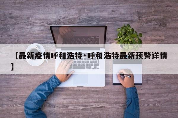 【最新疫情呼和浩特·呼和浩特最新预警详情】