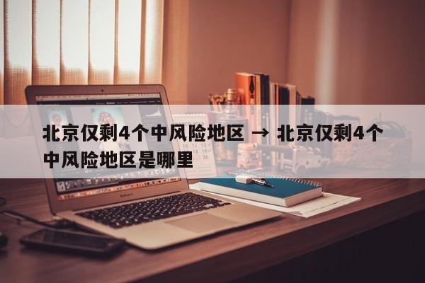 北京仅剩4个中风险地区 → 北京仅剩4个中风险地区是哪里
