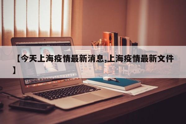 【今天上海疫情最新消息,上海疫情最新文件】